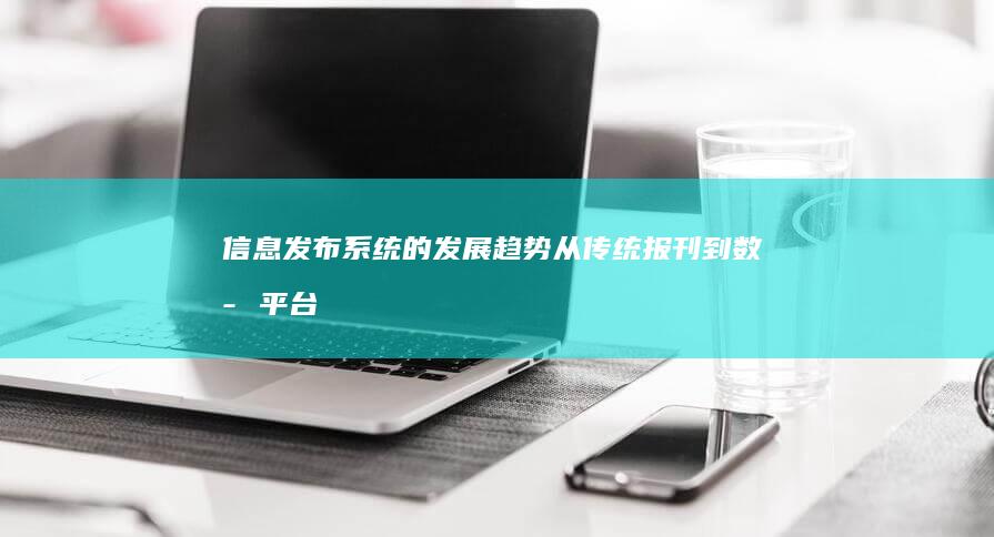 信息发布系统的发展趋势：从传统报刊到数字平台的技术演进