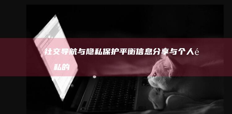 社交导航与隐私保护：平衡信息分享与个人隐私的边界 (社交导航与隐私的区别)