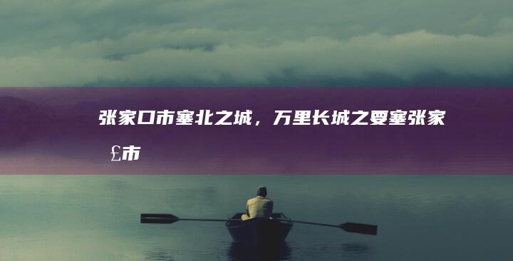 张家口市：塞北之城，万里长城之要塞 (张家口市塞北林场(市国有林场管理处))